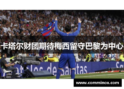 卡塔尔财团期待梅西留守巴黎为中心